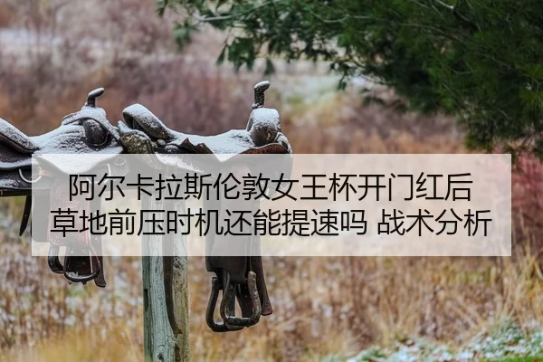 阿尔卡拉斯伦敦女王杯开门红后 草地前压时机还能提速吗 战术分析