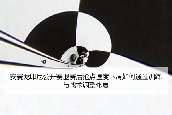 安赛龙印尼公开赛退赛后抢点速度下滑如何通过训练与战术调整修复