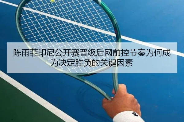 陈雨菲印尼公开赛晋级后网前控节奏为何成为决定胜负的关键因素