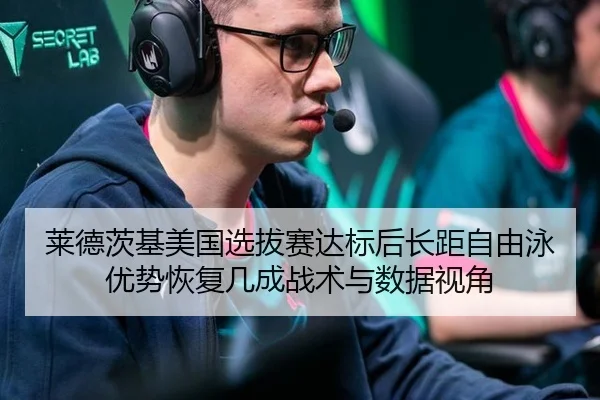 莱德茨基美国选拔赛达标后长距自由泳优势恢复几成战术与数据视角
