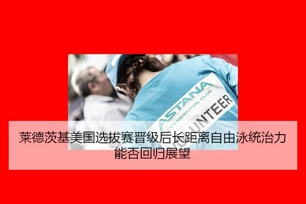 莱德茨基美国选拔赛晋级后长距离自由泳统治力能否回归展望