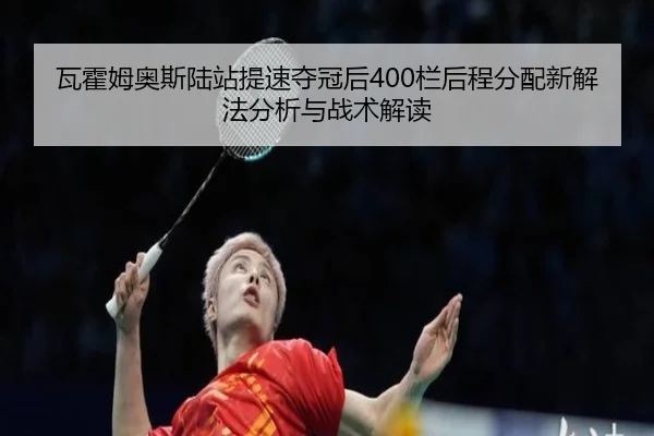 瓦霍姆奥斯陆站提速夺冠后400栏后程分配新解法分析与战术解读