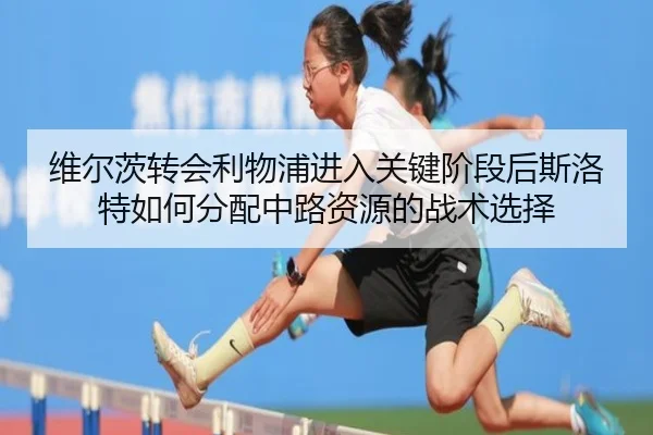 维尔茨转会利物浦进入关键阶段后斯洛特如何分配中路资源的战术选择