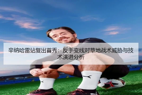辛纳哈雷站复出首秀：反手变线对草地战术威胁与技术演进分析