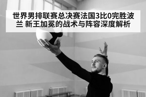 世界男排联赛总决赛法国3比0完胜波兰 新王加冕的战术与阵容深度解析