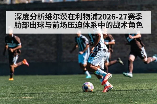 深度分析维尔茨在利物浦2026-27赛季肋部出球与前场压迫体系中的战术角色